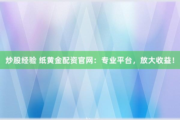 炒股经验 纸黄金配资官网:专业平台,放大收益!