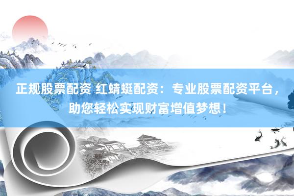 正规股票配资 红蜻蜓配资:专业股票配资平台,助您轻松实现财富增值梦想!