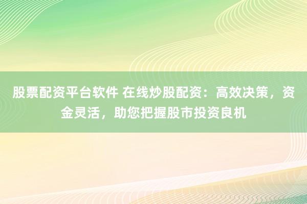 股票配资平台软件 在线炒股配资:高效决策,资金灵活,助您把握股市投资良机