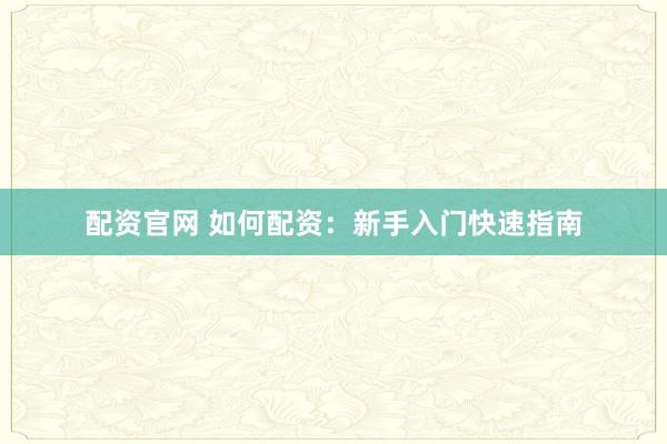 配资官网 如何配资:新手入门快速指南