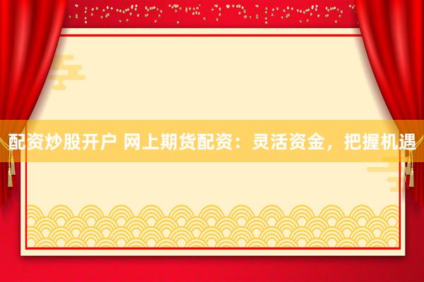 配资炒股开户 网上期货配资:灵活资金,把握机遇