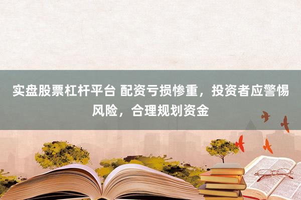 实盘股票杠杆平台 配资亏损惨重,投资者应警惕风险,合理规划资金