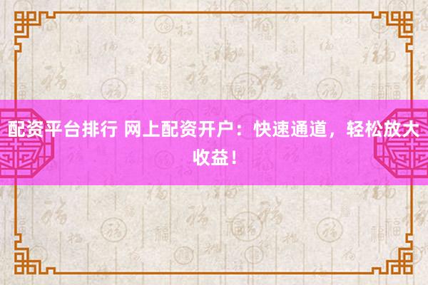 配资平台排行 网上配资开户:快速通道,轻松放大收益!