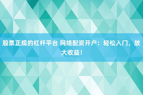 股票正规的杠杆平台 网络配资开户:轻松入门,放大收益!