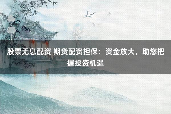股票无息配资 期货配资担保:资金放大,助您把握投资机遇