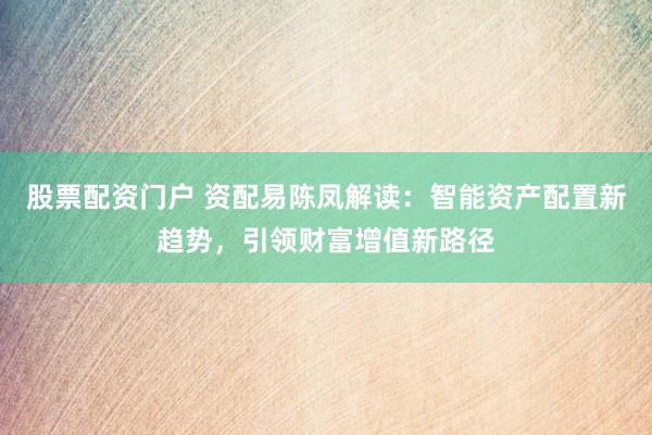 股票配资门户 资配易陈凤解读:智能资产配置新趋势,引领财富增值新路径