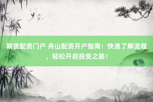 期货配资门户 舟山配资开户指南:快速了解流程,轻松开启投资之路!