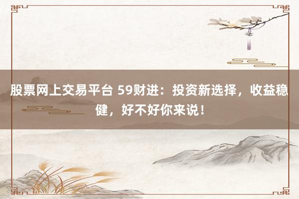 股票网上交易平台 59财进:投资新选择,收益稳健,好不好你来说!