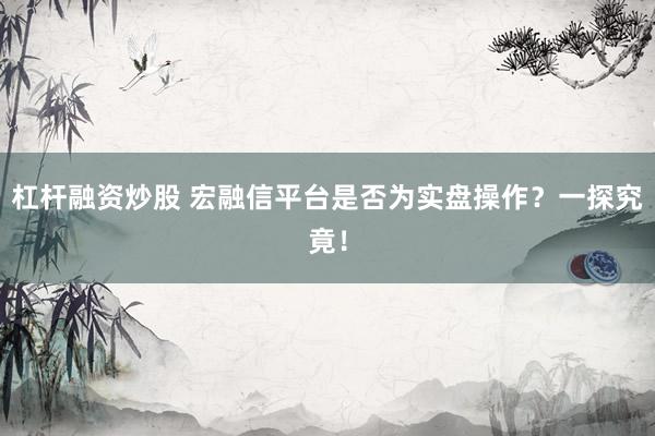 杠杆融资炒股 宏融信平台是否为实盘操作?一探究竟!