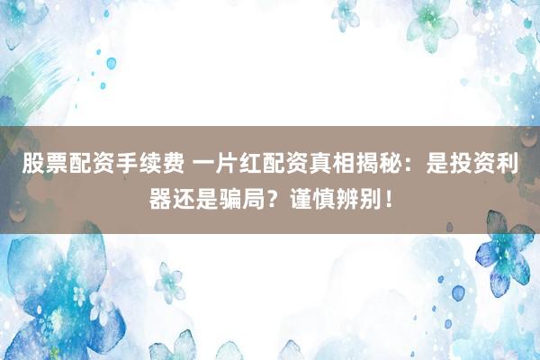 股票配资手续费 一片红配资真相揭秘:是投资利器还是骗局?谨慎辨别!