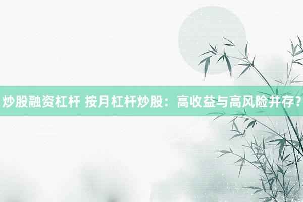 炒股融资杠杆 按月杠杆炒股:高收益与高风险并存?