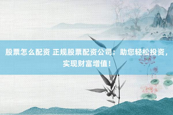 股票怎么配资 正规股票配资公司：助您轻松投资，实现财富增值！