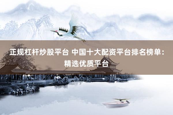 正规杠杆炒股平台 中国十大配资平台排名榜单:精选优质平台