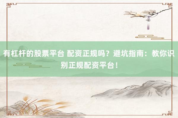 有杠杆的股票平台 配资正规吗?避坑指南:教你识别正规配资平台!