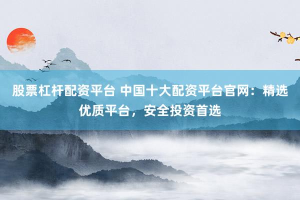 股票杠杆配资平台 中国十大配资平台官网：精选优质平台，安全投资首选