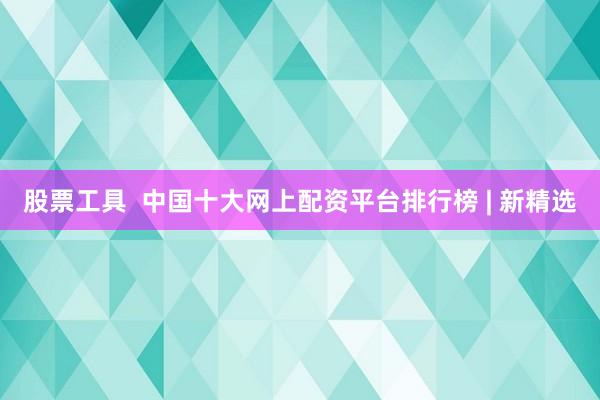 股票工具  中国十大网上配资平台排行榜 | 新精选