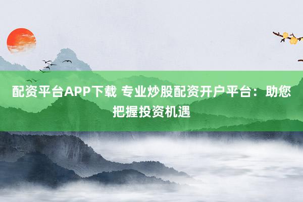 配资平台APP下载 专业炒股配资开户平台：助您把握投资机遇