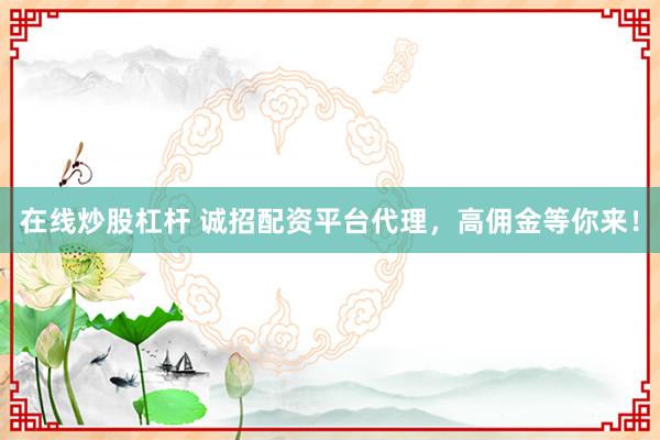 在线炒股杠杆 诚招配资平台代理，高佣金等你来！