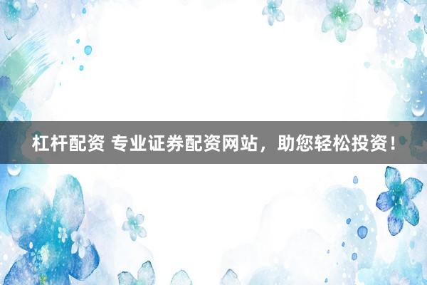 杠杆配资 专业证券配资网站,助您轻松投资!