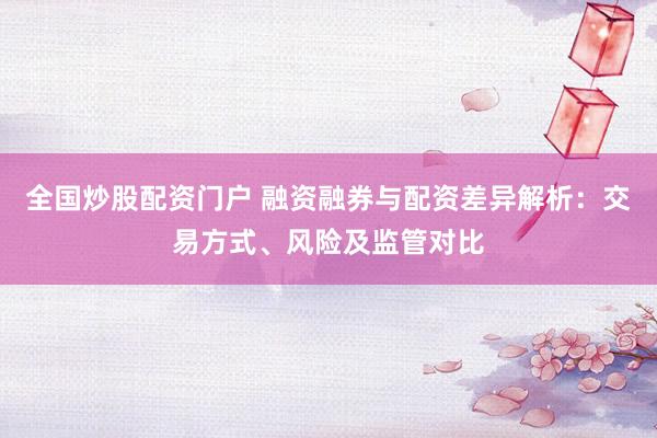 全国炒股配资门户 融资融券与配资差异解析:交易方式、风险及监管对比
