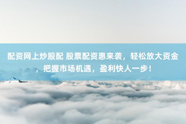 配资网上炒股配 股票配资惠来袭，轻松放大资金，把握市场机遇，盈利快人一步！