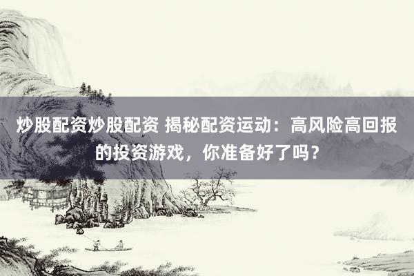 炒股配资炒股配资 揭秘配资运动：高风险高回报的投资游戏，你准备好了吗？