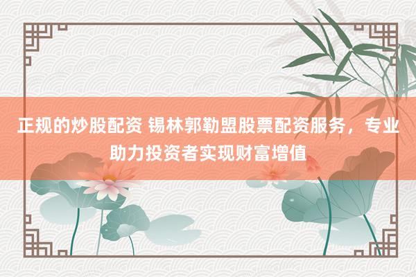 正规的炒股配资 锡林郭勒盟股票配资服务，专业助力投资者实现财富增值