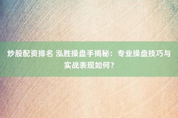 炒股配资排名 泓胜操盘手揭秘：专业操盘技巧与实战表现如何？