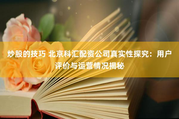 炒股的技巧 北京科汇配资公司真实性探究：用户评价与运营情况揭秘