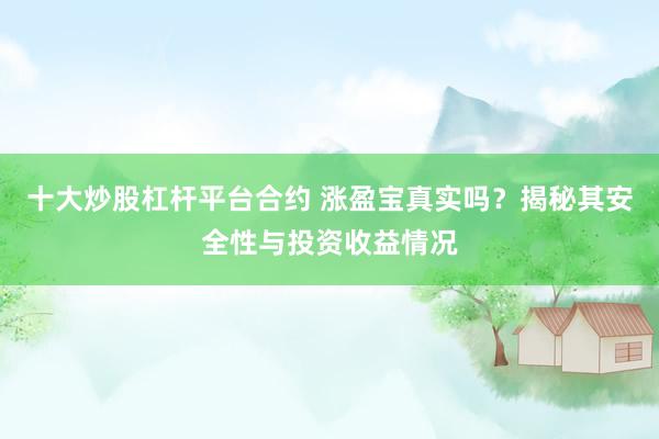 十大炒股杠杆平台合约 涨盈宝真实吗？揭秘其安全性与投资收益情况