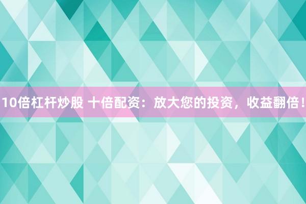 10倍杠杆炒股 十倍配资：放大您的投资，收益翻倍！