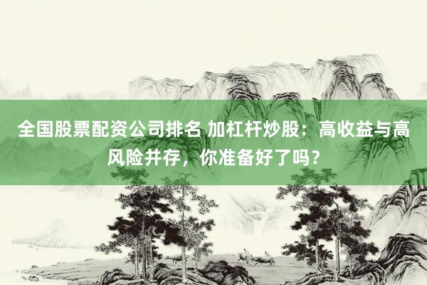 全国股票配资公司排名 加杠杆炒股:高收益与高风险并存,你准备好了吗?