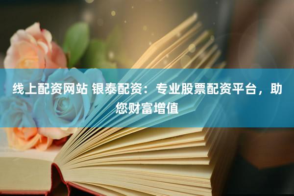 线上配资网站 银泰配资：专业股票配资平台，助您财富增值