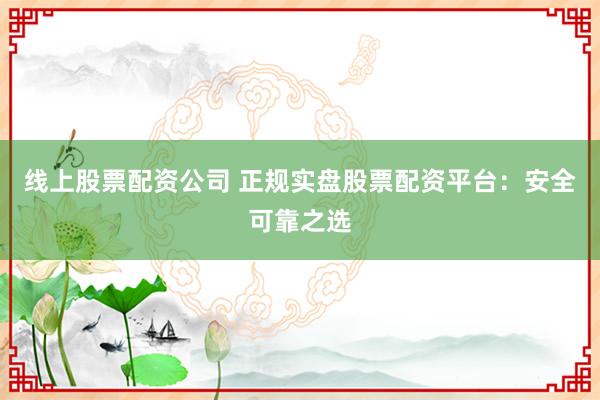 线上股票配资公司 正规实盘股票配资平台：安全可靠之选