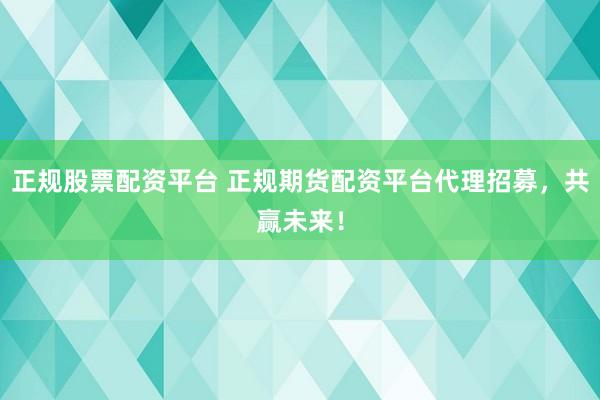 正规股票配资平台 正规期货配资平台代理招募，共赢未来！