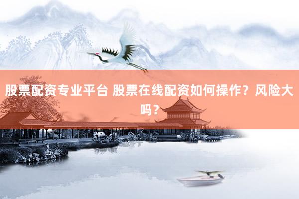 股票配资专业平台 股票在线配资如何操作？风险大吗？