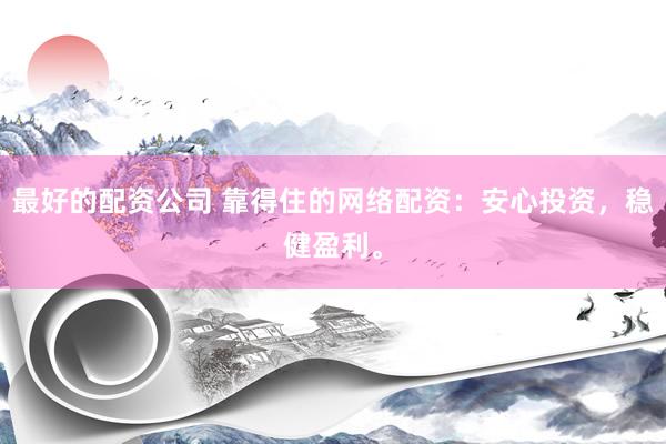 最好的配资公司 靠得住的网络配资：安心投资，稳健盈利。