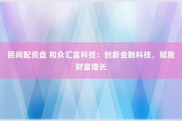 民间配资盘 和众汇富科技：创新金融科技，赋能财富增长