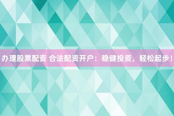 办理股票配资 合法配资开户：稳健投资，轻松起步！