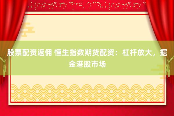 股票配资返佣 恒生指数期货配资：杠杆放大，掘金港股市场