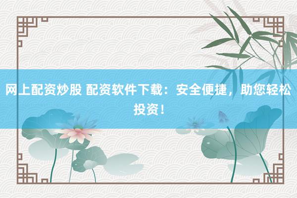 网上配资炒股 配资软件下载：安全便捷，助您轻松投资！