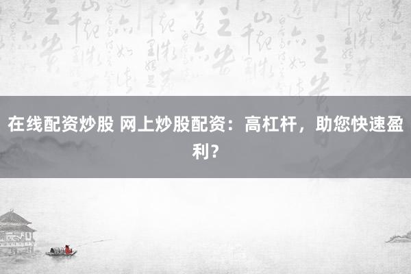 在线配资炒股 网上炒股配资:高杠杆,助您快速盈利?