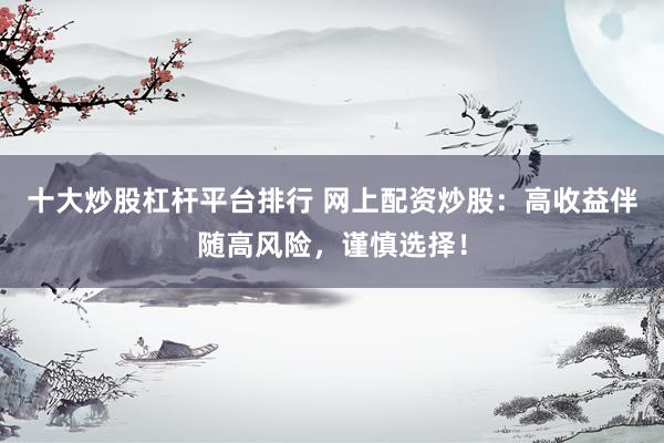 十大炒股杠杆平台排行 网上配资炒股：高收益伴随高风险，谨慎选择！