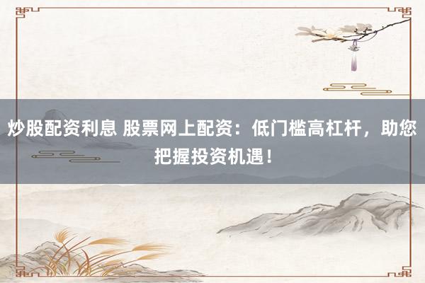 炒股配资利息 股票网上配资：低门槛高杠杆，助您把握投资机遇！