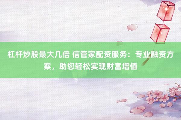杠杆炒股最大几倍 信管家配资服务：专业融资方案，助您轻松实现财富增值
