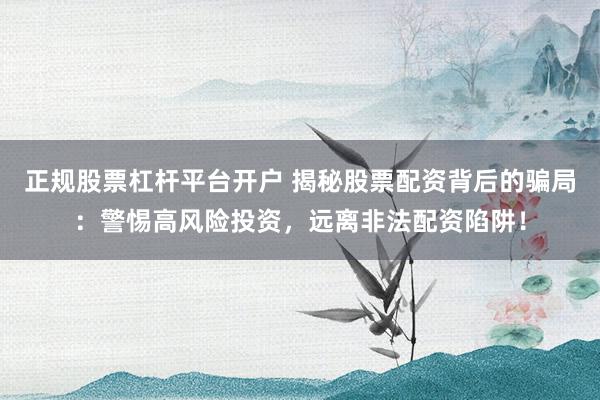 正规股票杠杆平台开户 揭秘股票配资背后的骗局：警惕高风险投资，远离非法配资陷阱！