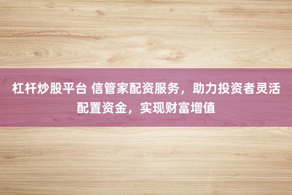 杠杆炒股平台 信管家配资服务，助力投资者灵活配置资金，实现财富增值