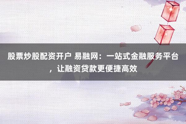 股票炒股配资开户 易融网：一站式金融服务平台，让融资贷款更便捷高效