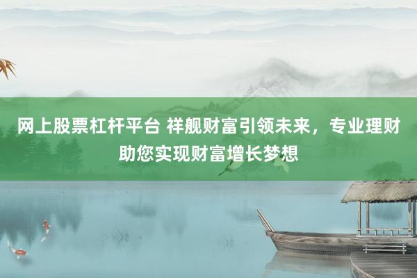 网上股票杠杆平台 祥舰财富引领未来，专业理财助您实现财富增长梦想