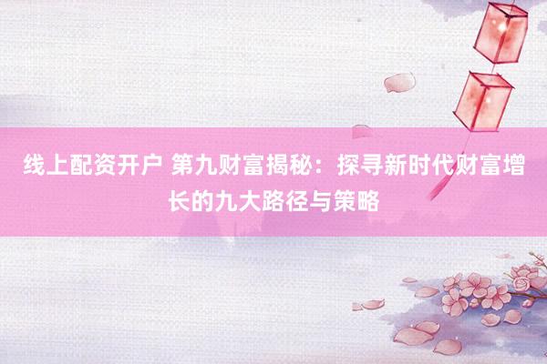 线上配资开户 第九财富揭秘：探寻新时代财富增长的九大路径与策略